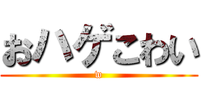 おハゲこわい (w)