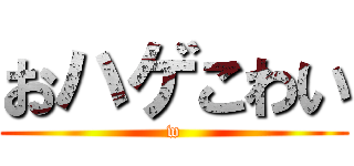 おハゲこわい (w)