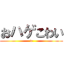 おハゲこわい (w)