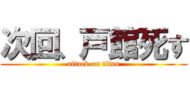 次回、戸館死す (attack on titan)