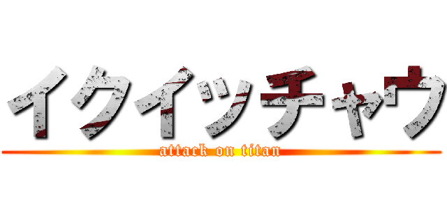 イクイッチャウ (attack on titan)