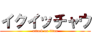 イクイッチャウ (attack on titan)