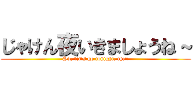 じゃけん夜いきましょうね～ (So, let's go tonight, then)