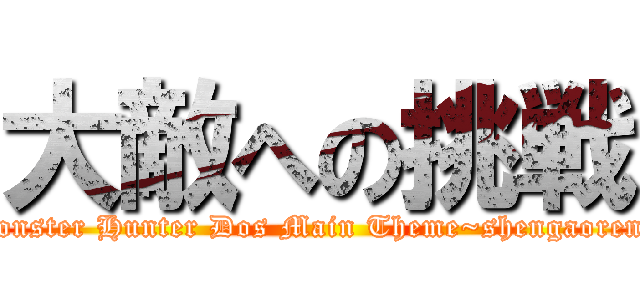 大敵への挑戦 (Monster Hunter Dos Main Theme~shengaoren~)