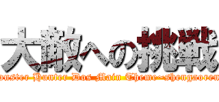 大敵への挑戦 (Monster Hunter Dos Main Theme~shengaoren~)