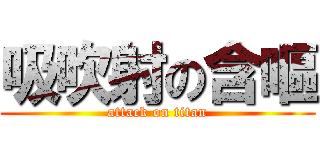 吸吹射の含嘔 (attack on titan)