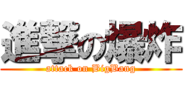進撃の爆炸 (attack on BigBang)