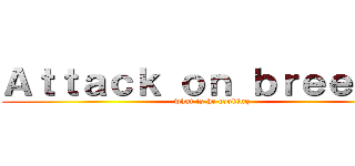 Ａｔｔａｃｋ ｏｎ ｂｒｅｅｚａｉ (what is he cooking)