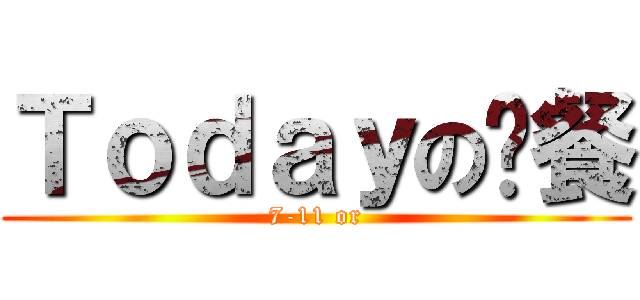 Ｔｏｄａｙの晚餐 (7-11 or)