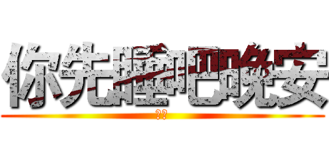 你先睡吧晚安 (晚安)