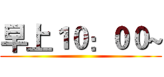 早上１０：００~ ()