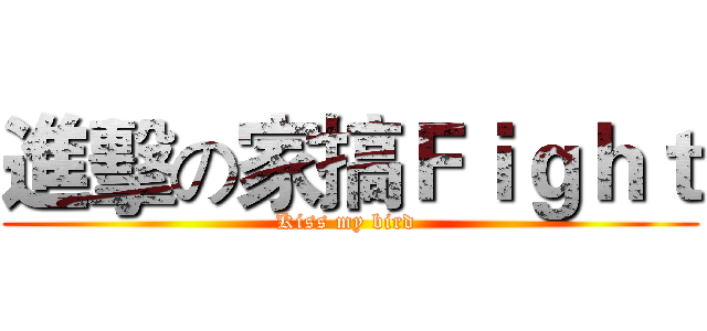 進擊の家搞Ｆｉｇｈｔ (Kiss my bird )