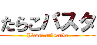 たらこパスタ (Please subscribe)