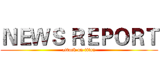 ＮＥＷＳ ＲＥＰＯＲＴ (attack on titan)