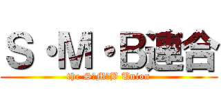 Ｓ・Ｍ・Ｂ連合 (the S・M・B Union)