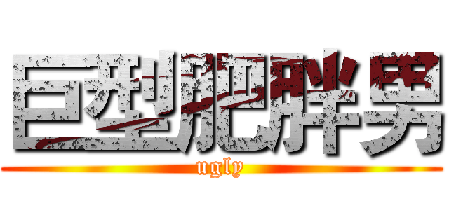 巨型肥胖男 (ugly)