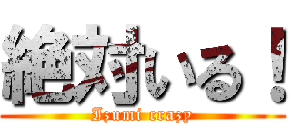 絶対いる！ (Izumi crazy)