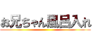 お兄ちゃん風呂入れ ()