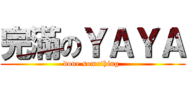 完滿のＹＡＹＡ (done something )