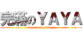 完滿のＹＡＹＡ (done something )
