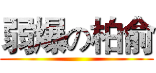弱爆の柏俞 ()