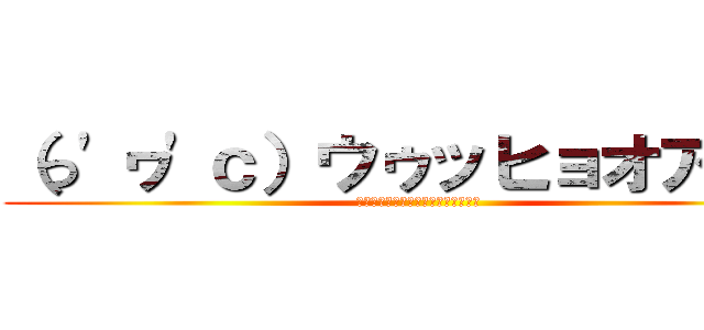 （っ'ヮ'ｃ）ウゥッヒョオアアァ (ﾝｱﾞｱﾞｱﾞｱﾞｱﾞｱﾞｱﾞｱﾞ)