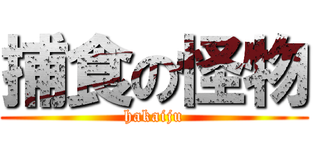 捕食の怪物 (hakaiju)