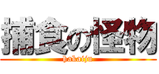 捕食の怪物 (hakaiju)