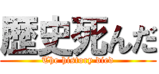 歴史死んだ (The history died)