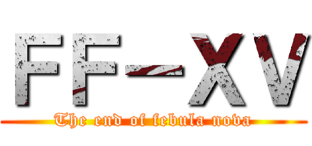 ＦＦ－ＸＶ (The end of febula nova)