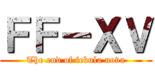 ＦＦ－ＸＶ (The end of febula nova)