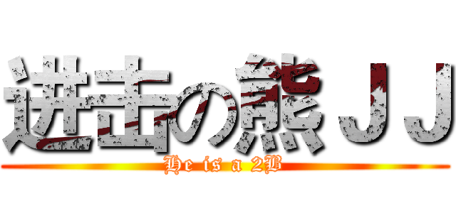 进击の熊ＪＪ (He is a 2B)