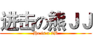 进击の熊ＪＪ (He is a 2B)