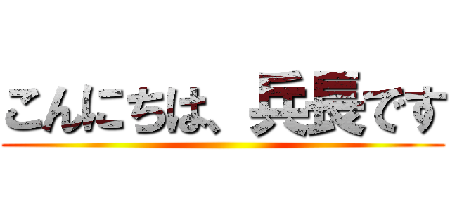 こんにちは、兵長です ()