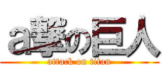 ａ撃の巨人 (attack on titan)