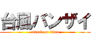 台風バンザイ (attack on titan)