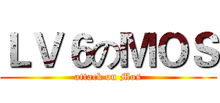 ＬＶ６のＭＯＳ (attack on Mos)