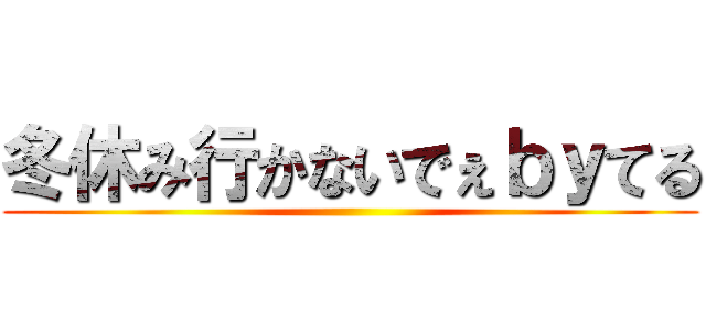 冬休み行かないでぇｂｙてる ()