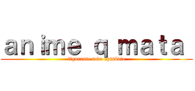 ａｎｉｍｅ ｑ ｍａｔａ  (figurante todo episódio)