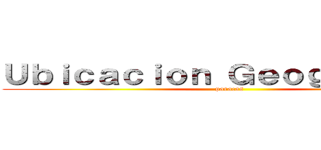 Ｕｂｉｃａｃｉｏｎ Ｇｅｏｇｒａｆｉｃａ (paracas)