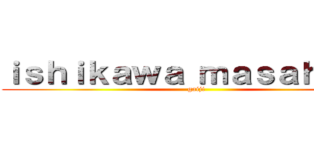 ｉｓｈｉｋａｗａ ｍａｓａｈａｇｅ (gaiji)
