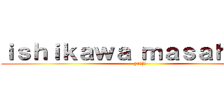 ｉｓｈｉｋａｗａ ｍａｓａｈａｇｅ (gaiji)