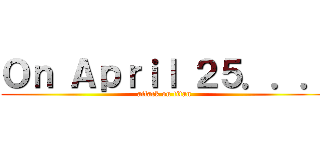 Ｏｎ Ａｐｒｉｌ ２５．．． (attack on titan)