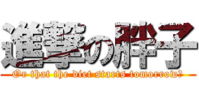 進撃の胖子 (Or that the diet starts tomorrow?)