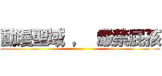 動漫聖域 ， 嚴禁屁孩 ()