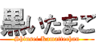 黒いたまご (Shinsei Kamattechan)