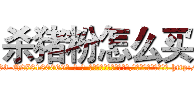 杀猪粉怎么买 (杀猪粉怎么买【电-186x2687x6963-Q278180069元-吉-药-业】我们做的是长期生意,靠的是老客户长期支持 http://sngk.net/M0hKWq
)