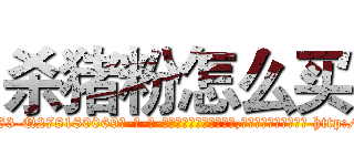 杀猪粉怎么买 (杀猪粉怎么买【电-186x2687x6963-Q278180069元-吉-药-业】我们做的是长期生意,靠的是老客户长期支持 http://sngk.net/M0hKWq
)
