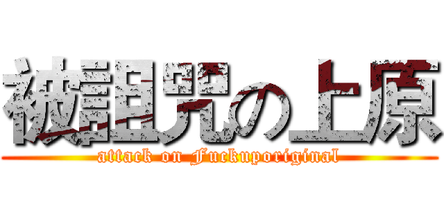 被詛咒の上原 (attack on Fuckuporiginal)