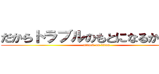 だからトラブルのもとになるからねー (attack on titan)